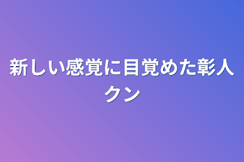 新しい感覚に目覚めた彰人クン