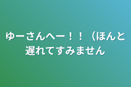 ゆーさんへー！！（ほんと遅れてすみません