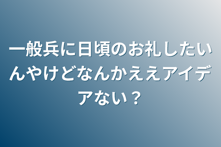 「一般兵に日頃のお礼したいんやけどなんかええアイデアない？」のメインビジュアル