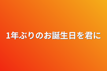 1年ぶりのお誕生日を君に