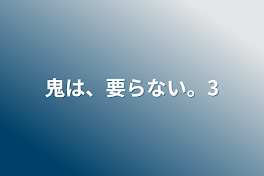 鬼は、要らない。3