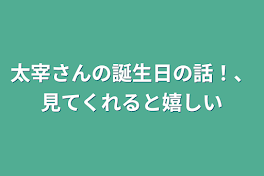 太宰さんの誕生日の話！、見てくれると嬉しい