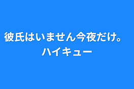 彼氏はいません今夜だけ。  ハイキュー