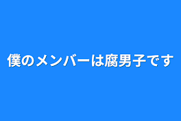 僕のメンバーは腐男子です