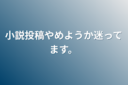 小説投稿やめようか迷ってます。