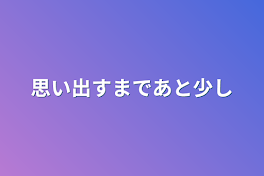 思い出すまであと少し