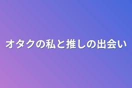 オタクの私と推しの出会い