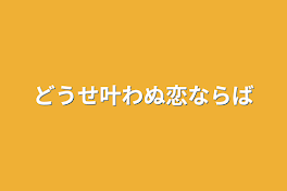 どうせ叶わぬ恋ならば