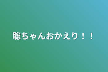 聡ちゃんおかえり！！