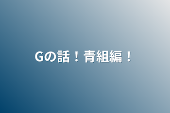 Gの話！青組編！