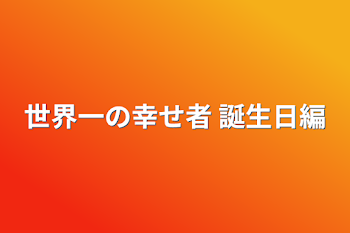 世界一の幸せ者   誕生日編