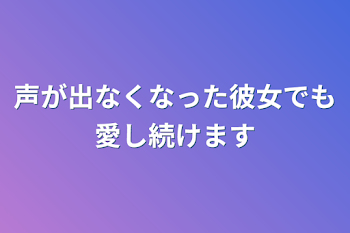 声が出なくなった彼女でも愛し続けます