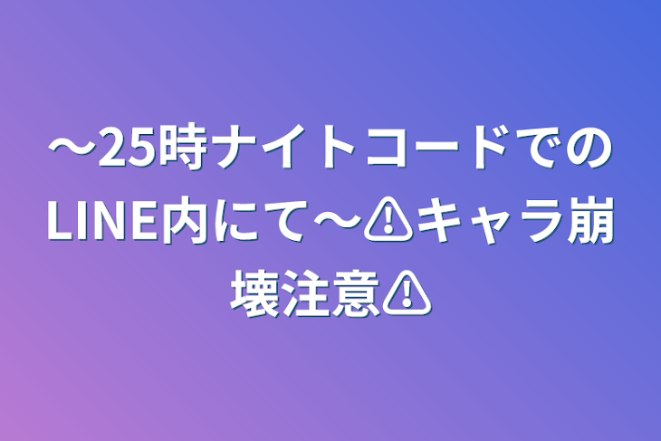 「～25時ナイトコードでのLINE内にて～⚠️キャラ崩壊注意⚠️」のメインビジュアル