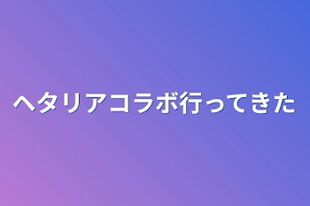 「ヘタリアコラボ行ってきた」のメインビジュアル