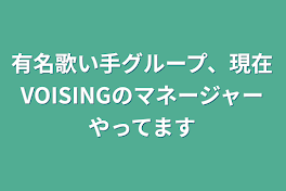 有名歌い手グループ、現在VOISINGのマネージャーやってます