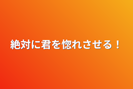 絶対に君を惚れさせる！