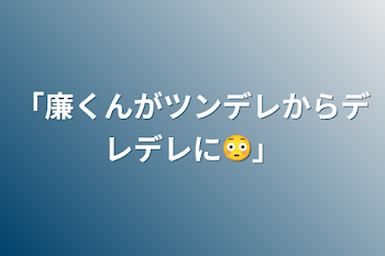 「廉くんがツンデレからデレデレに😳」