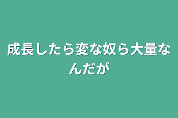 成長したら変な奴ら大量なんだが