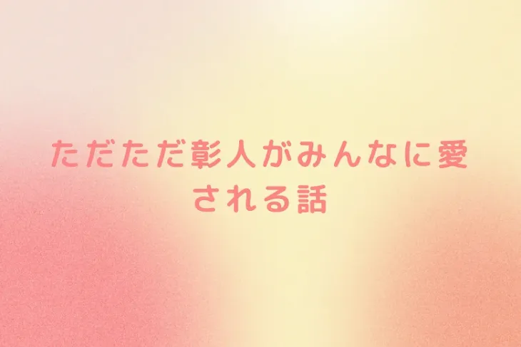 「ただただ彰人がみんなに愛される話」のメインビジュアル