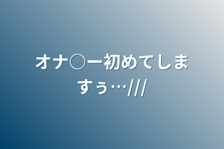 「オナ○ー初めてしますぅ…///」のメインビジュアル