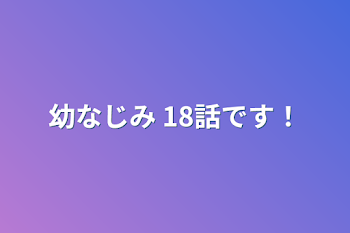 幼なじみ 18話です！