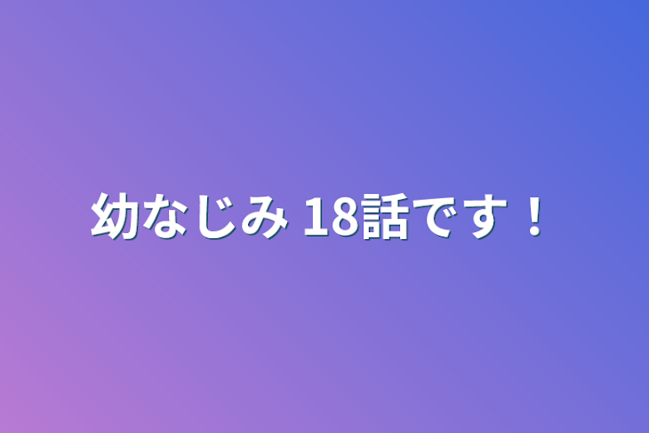 「幼なじみ 18話です！」のメインビジュアル