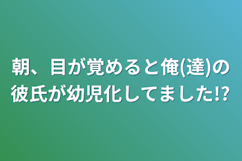 朝、目が覚めると俺(達)の彼氏が幼児化してました!?