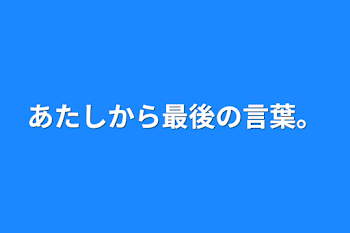 あたしから最後の言葉。