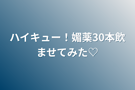 ハイキュー！媚薬30本飲ませてみた♡