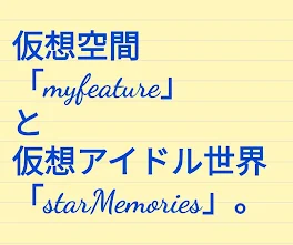 仮想空間「myfeature」と仮想アイドル世界「starMemories」