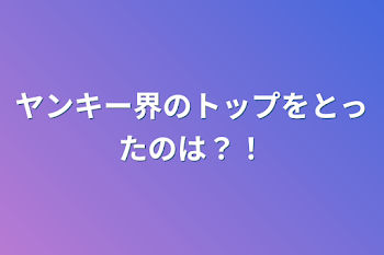 ヤンキー界のトップをとったのは？！