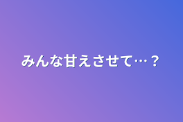 みんな甘えさせて…？