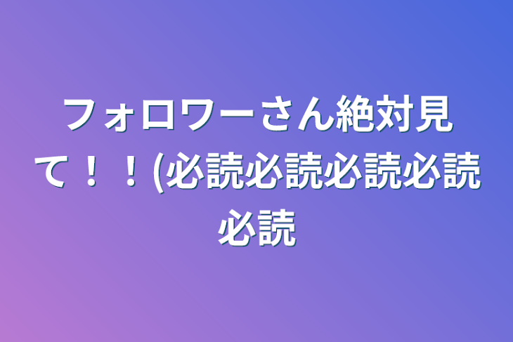 「フォロワーさん絶対見て！！(必読必読必読必読必読」のメインビジュアル