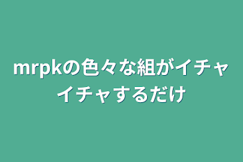 「mrpkの色々な組がイチャイチャするだけ」のメインビジュアル