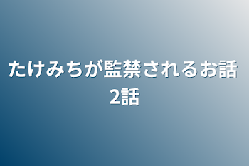 たけみちが監禁されるお話  2話