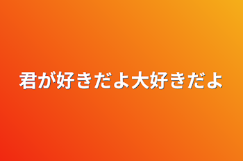 君が好きだよ大好きだよ