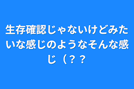 生存確認じゃないけどみたいな感じのようなそんな感じ（？？