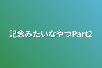 記念みたいなやつPart2