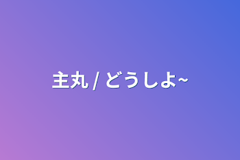 「主丸 / どうしよ~」のメインビジュアル