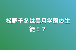 松野千冬は黒月学園の生徒！？