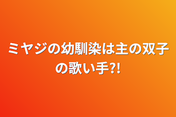 ミヤジの幼馴染は主の双子の歌い手?!