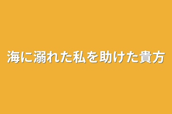 海に溺れた私を助けた貴方