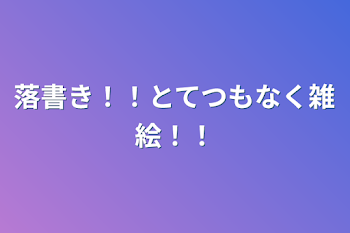 落書き！！とてつもなく雑絵！！