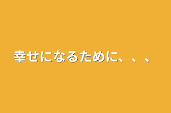 幸せになるために、、、