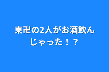 東卍の2人がお酒飲んじゃった！？