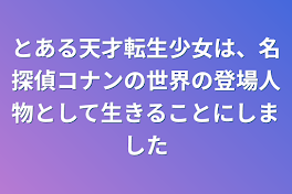 とある天才転生少女は、名探偵コナンの世界の登場人物として生きることにしました