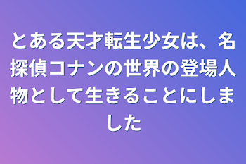 とある天才転生少女は、名探偵コナンの世界の登場人物として生きることにしました