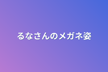 「るなさんのメガネ姿」のメインビジュアル