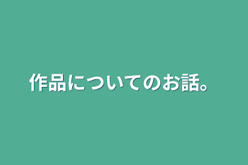 作品についてのお話。