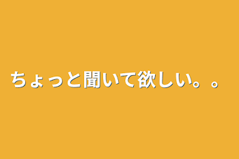 ちょっと聞いて欲しい。。